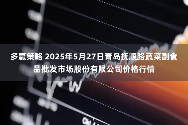 多赢策略 2025年5月27日青岛抚顺路蔬菜副食品批发市场股份有限公司价格行情