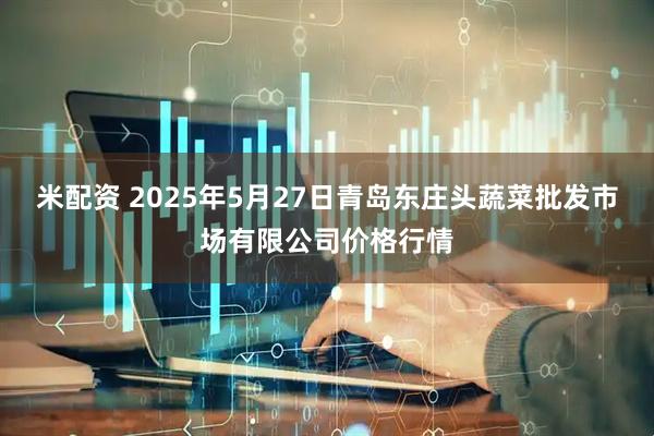 米配资 2025年5月27日青岛东庄头蔬菜批发市场有限公司价格行情