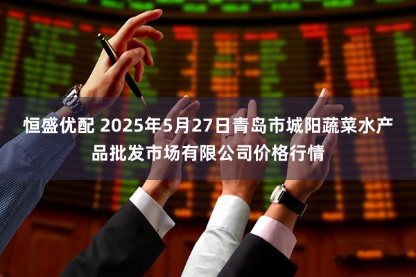 恒盛优配 2025年5月27日青岛市城阳蔬菜水产品批发市场有限公司价格行情