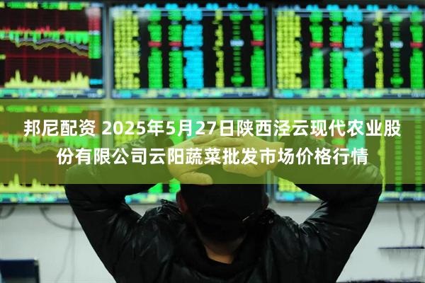 邦尼配资 2025年5月27日陕西泾云现代农业股份有限公司云阳蔬菜批发市场价格行情