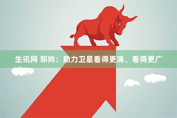 生讯网 郭帅：助力卫星看得更清、看得更广