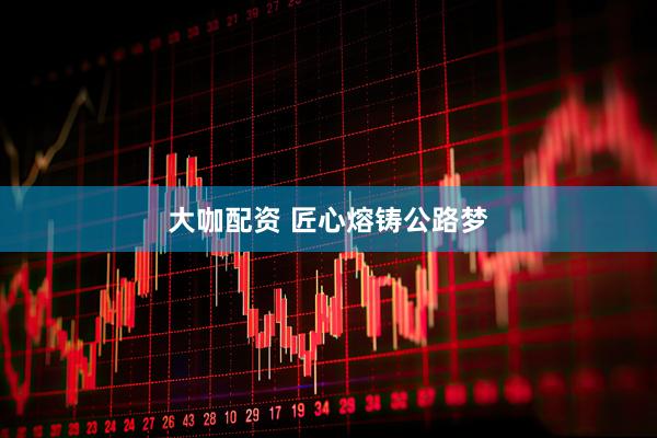 大咖配资 匠心熔铸公路梦