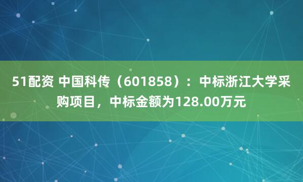 51配资 中国科传（601858）：中标浙江大学采购项目，中标金额为128.00万元