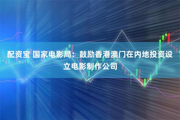 配资宝 国家电影局：鼓励香港澳门在内地投资设立电影制作公司