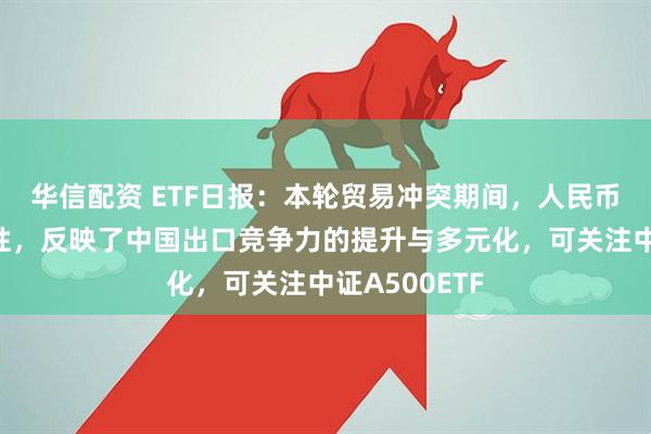 华信配资 ETF日报：本轮贸易冲突期间，人民币显示出的韧性，反映了中国出口竞争力的提升与多元化，可关注中证A500ETF