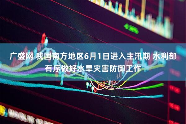 广盛网 我国南方地区6月1日进入主汛期 水利部有序做好水旱灾害防御工作