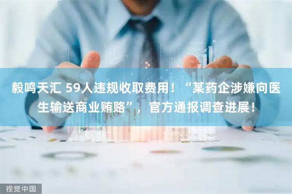 毅鸣天汇 59人违规收取费用！“某药企涉嫌向医生输送商业贿赂”，官方通报调查进展！