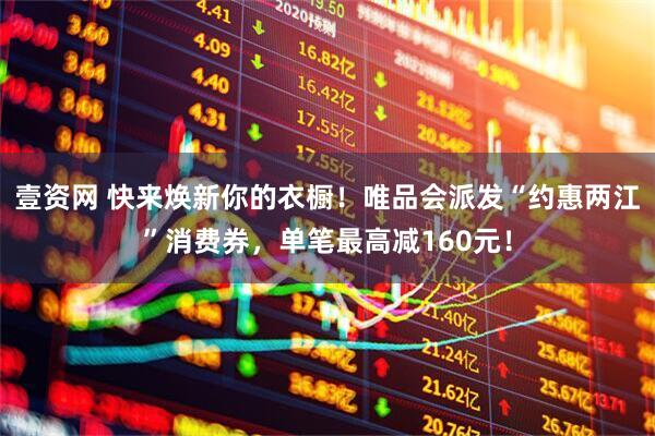 壹资网 快来焕新你的衣橱!唯品会派发“约惠两江”消费券,单笔最高减160元!