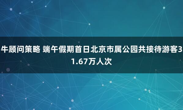 牛顾问策略 端午假期首日北京市属公园共接待游客31.67万人次