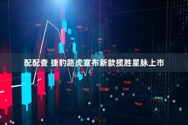 配配查 捷豹路虎宣布新款揽胜星脉上市