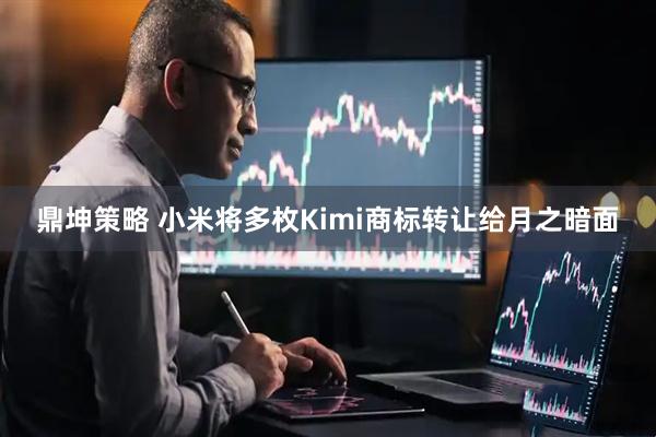 鼎坤策略 小米将多枚Kimi商标转让给月之暗面