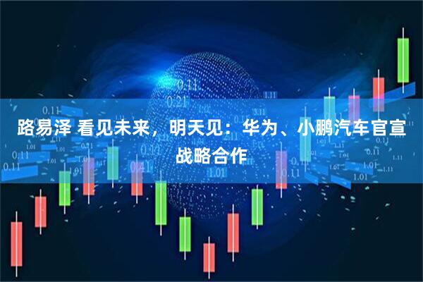 路易泽 看见未来，明天见：华为、小鹏汽车官宣战略合作