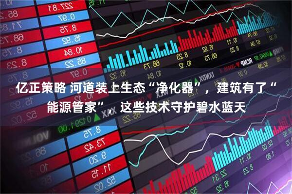 亿正策略 河道装上生态“净化器”，建筑有了“能源管家”，这些技术守护碧水蓝天
