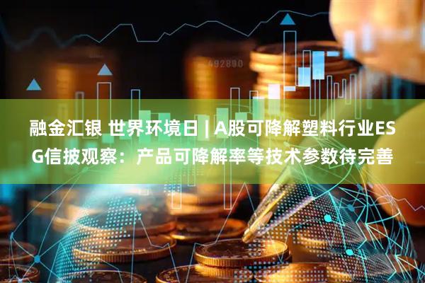融金汇银 世界环境日 | A股可降解塑料行业ESG信披观察：产品可降解率等技术参数待完善