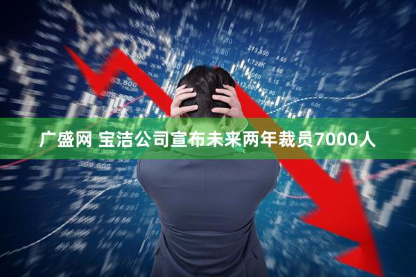 广盛网 宝洁公司宣布未来两年裁员7000人