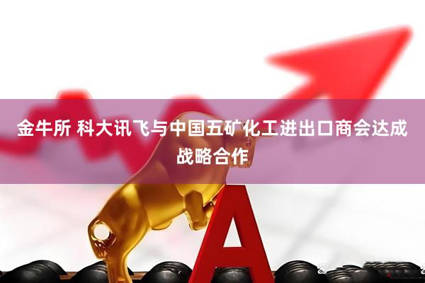 金牛所 科大讯飞与中国五矿化工进出口商会达成战略合作