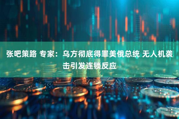 张吧策路 专家：乌方彻底得罪美俄总统 无人机袭击引发连锁反应