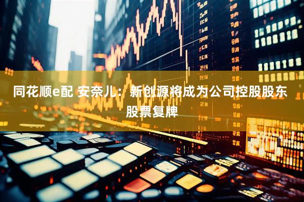 同花顺e配 安奈儿：新创源将成为公司控股股东 股票复牌