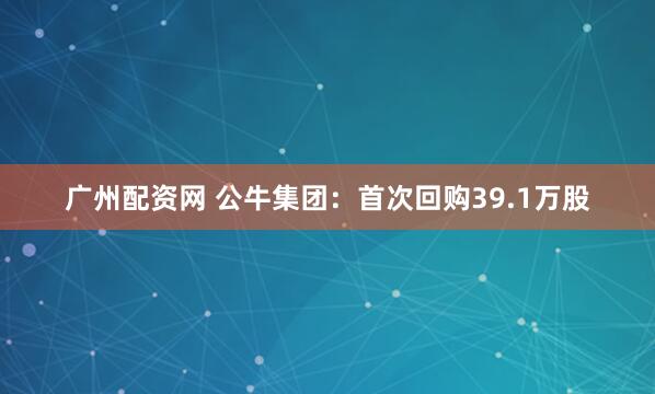 广州配资网 公牛集团：首次回购39.1万股