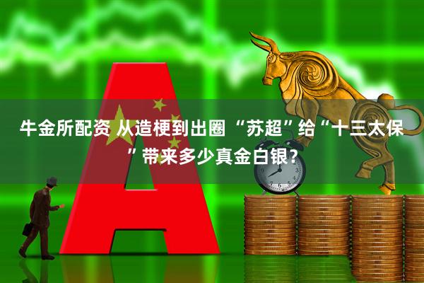 牛金所配资 从造梗到出圈 “苏超”给“十三太保”带来多少真金白银？
