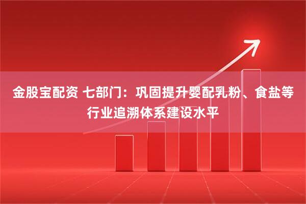 金股宝配资 七部门：巩固提升婴配乳粉、食盐等行业追溯体系建设水平