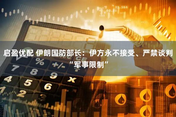 启盈优配 伊朗国防部长：伊方永不接受、严禁谈判“军事限制”