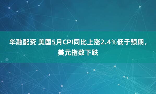 华融配资 美国5月CPI同比上涨2.4%低于预期，美元指数下跌