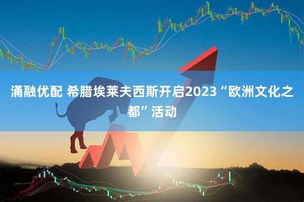 涌融优配 希腊埃莱夫西斯开启2023“欧洲文化之都”活动