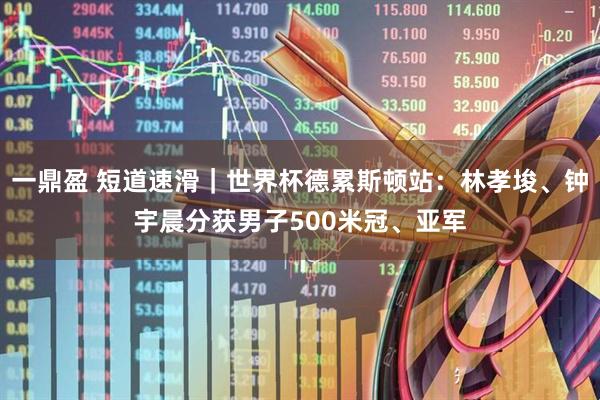 一鼎盈 短道速滑｜世界杯德累斯顿站：林孝埈、钟宇晨分获男子500米冠、亚军