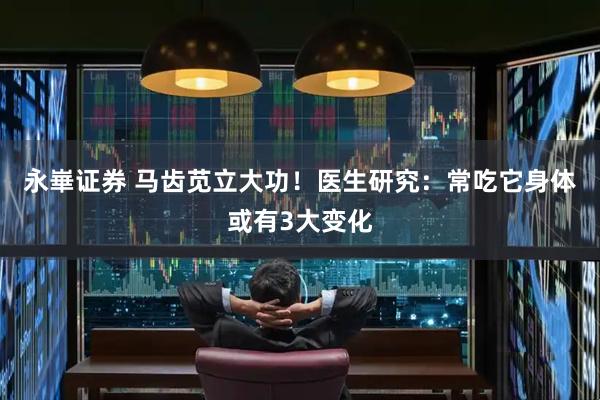 永崋证券 马齿苋立大功！医生研究：常吃它身体或有3大变化