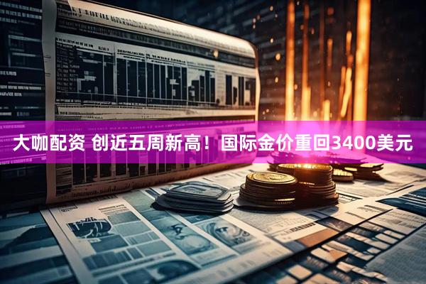 大咖配资 创近五周新高！国际金价重回3400美元