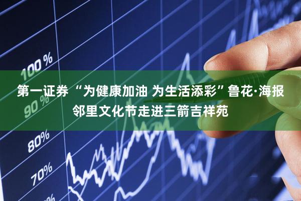 第一证券 “为健康加油 为生活添彩”鲁花·海报邻里文化节走进三箭吉祥苑