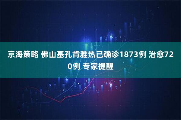 京海策略 佛山基孔肯雅热已确诊1873例 治愈720例 专家提醒