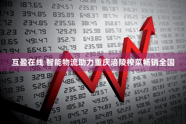 互盈在线 智能物流助力重庆涪陵榨菜畅销全国