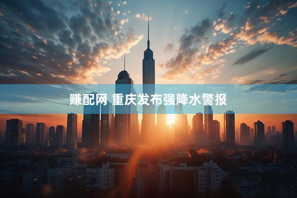 赚配网 重庆发布强降水警报