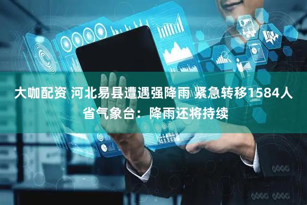 大咖配资 河北易县遭遇强降雨 紧急转移1584人 省气象台：降雨还将持续