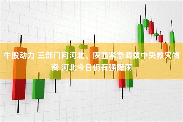 牛股动力 三部门向河北、陕西紧急调拨中央救灾物资 河北今日仍有强降雨
