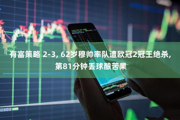 有富策略 2-3, 62岁穆帅率队遭欧冠2冠王绝杀, 第81分钟丢球酿苦果