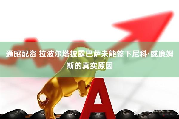 通昭配资 拉波尔塔披露巴萨未能签下尼科·威廉姆斯的真实原因