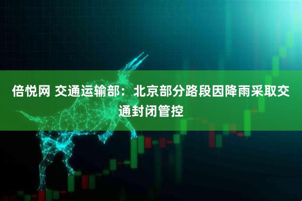 倍悦网 交通运输部：北京部分路段因降雨采取交通封闭管控