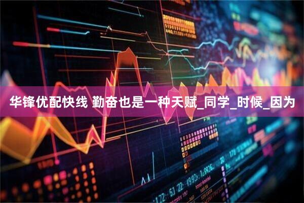 华锋优配快线 勤奋也是一种天赋_同学_时候_因为