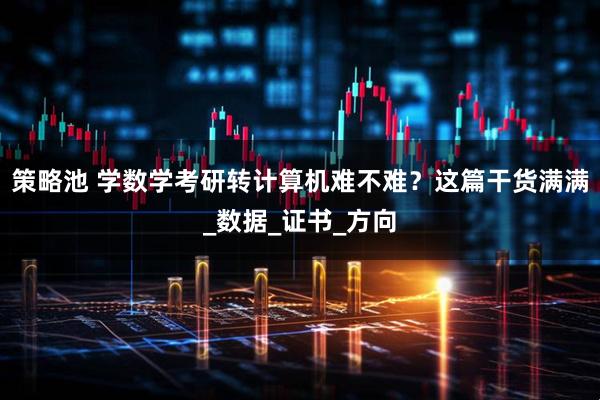 策略池 学数学考研转计算机难不难？这篇干货满满_数据_证书_方向