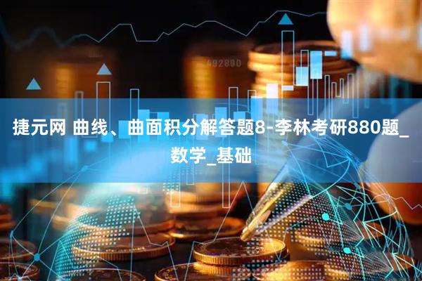 捷元网 曲线、曲面积分解答题8-李林考研880题_数学_基础