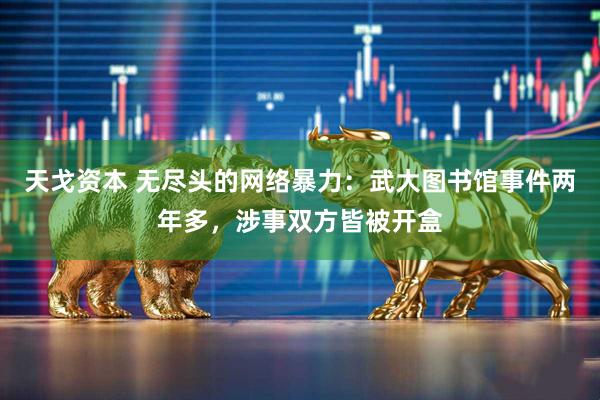 天戈资本 无尽头的网络暴力：武大图书馆事件两年多，涉事双方皆被开盒