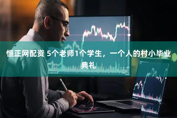 恒正网配资 5个老师1个学生，一个人的村小毕业典礼