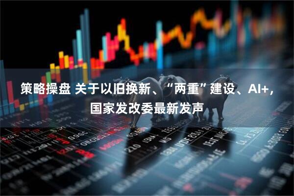 策略操盘 关于以旧换新、“两重”建设、AI+，国家发改委最新发声