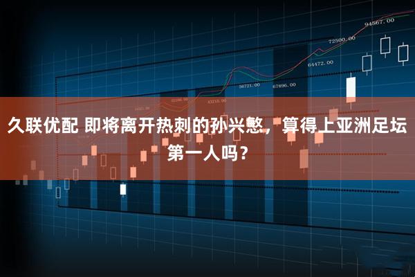 久联优配 即将离开热刺的孙兴慜，算得上亚洲足坛第一人吗？