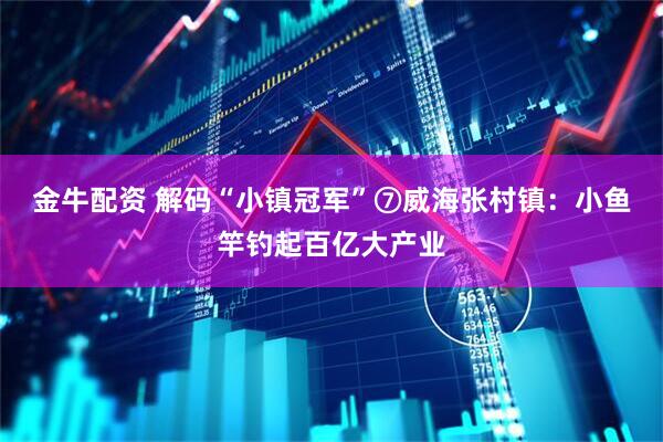 金牛配资 解码“小镇冠军”⑦威海张村镇：小鱼竿钓起百亿大产业