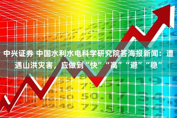 中兴证券 中国水利水电科学研究院答海报新闻：遭遇山洪灾害，应做到“快”“高”“避”“稳”