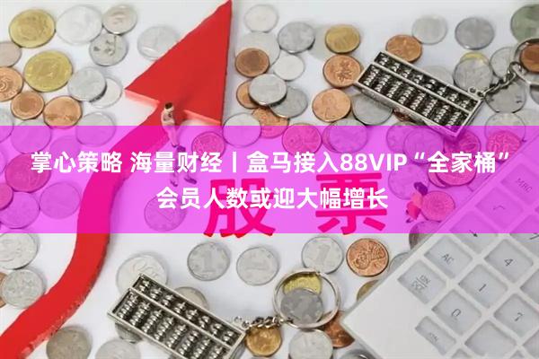 掌心策略 海量财经丨盒马接入88VIP“全家桶” 会员人数或迎大幅增长